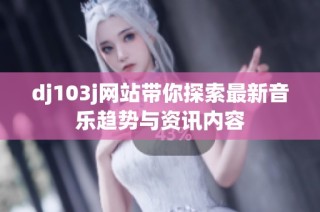 dj103j网站带你探索最新音乐趋势与资讯内容