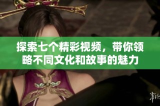 探索七个精彩视频，带你领略不同文化和故事的魅力