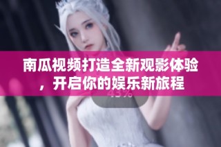 南瓜视频打造全新观影体验，开启你的娱乐新旅程