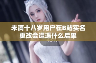 未满十八岁用户在B站实名更改会遭遇什么后果