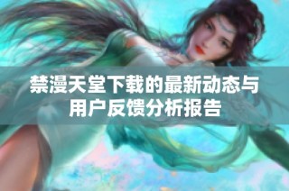 禁漫天堂下载的最新动态与用户反馈分析报告
