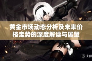 黄金市场动态分析及未来价格走势的深度解读与展望