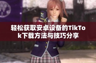 轻松获取安卓设备的TikTok下载方法与技巧分享