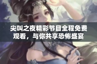 尖叫之夜精彩节目全程免费观看，与你共享恐怖盛宴
