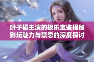 叶子楣主演的极乐宝鉴揭秘影坛魅力与禁忌的深度探讨