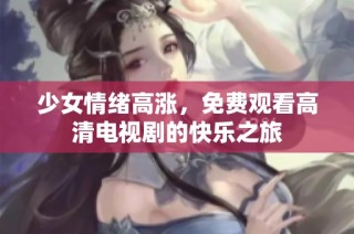 少女情绪高涨，免费观看高清电视剧的快乐之旅