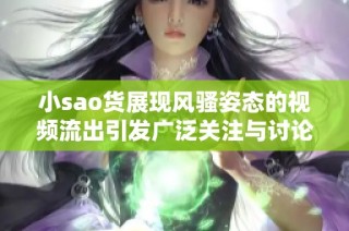 小sao货展现风骚姿态的视频流出引发广泛关注与讨论