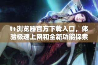 t+浏览器官方下载入口，体验极速上网和全新功能探索