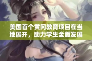 美国首个黄冈教育项目在当地展开，助力学生全面发展