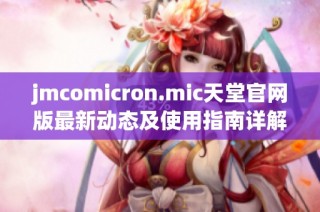 jmcomicron.mic天堂官网版最新动态及使用指南详解