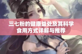 三七粉的健康益处及其科学食用方式详解与推荐