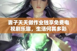 妻子天天做作业独享免费电视剧乐趣，生活何其多彩