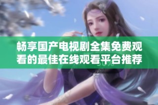 畅享国产电视剧全集免费观看的最佳在线观看平台推荐
