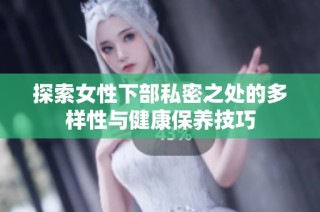 探索女性下部私密之处的多样性与健康保养技巧
