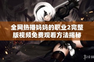 全网热播妈妈的职业2完整版视频免费观看方法揭秘
