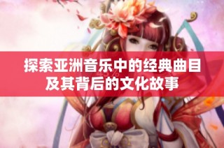 探索亚洲音乐中的经典曲目及其背后的文化故事