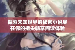 探索未知世界的秘密小说尽在你的指尖畅享阅读体验