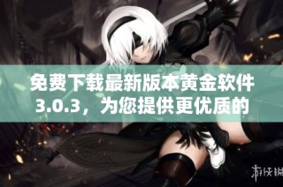 免费下载最新版本黄金软件3.0.3，为您提供更优质的使用体验