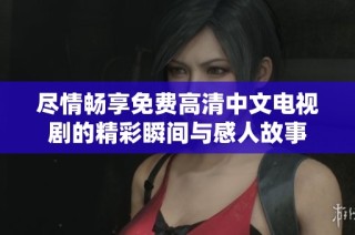 尽情畅享免费高清中文电视剧的精彩瞬间与感人故事