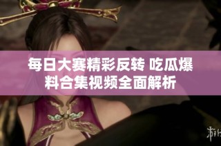 每日大赛精彩反转 吃瓜爆料合集视频全面解析