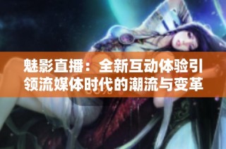 魅影直播：全新互动体验引领流媒体时代的潮流与变革
