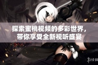 探索蜜桃视频的多彩世界，带你享受全新视听盛宴