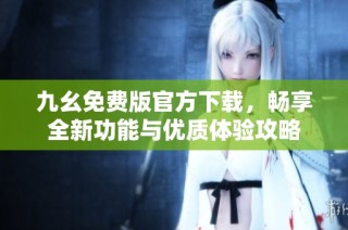 九幺免费版官方下载，畅享全新功能与优质体验攻略