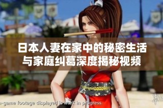 日本人妻在家中的秘密生活与家庭纠葛深度揭秘视频