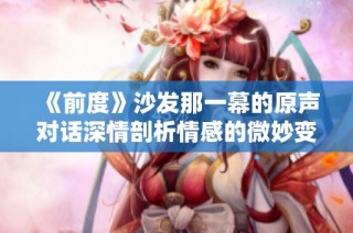 《前度》沙发那一幕的原声对话深情剖析情感的微妙变化与力量