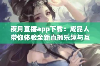 夜月直播app下载：成品人带你体验全新直播乐趣与互动方式