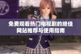免费观看热门电视剧的绝佳网站推荐与使用指南