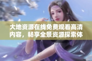 大地资源在线免费观看高清内容，畅享全景资源探索体验