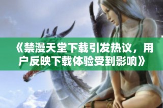 《禁漫天堂下载引发热议，用户反映下载体验受到影响》
