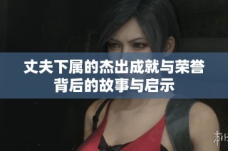 丈夫下属的杰出成就与荣誉背后的故事与启示