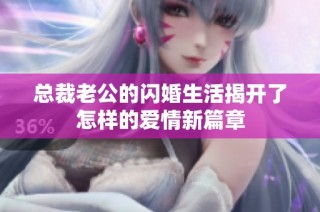 总裁老公的闪婚生活揭开了怎样的爱情新篇章