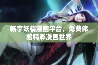 畅享妖精漫画平台，免费体验精彩漫画世界