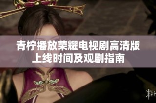 青柠播放荣耀电视剧高清版上线时间及观剧指南