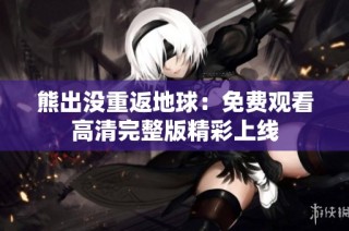 熊出没重返地球：免费观看高清完整版精彩上线