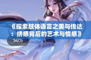 《探索肢体语言之美与传达：绣感背后的艺术与情感》