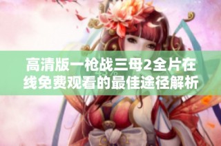 高清版一枪战三母2全片在线免费观看的最佳途径解析