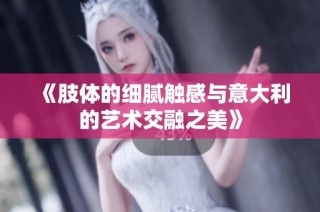 《肢体的细腻触感与意大利的艺术交融之美》