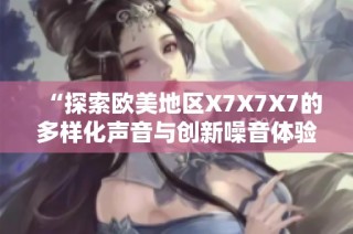 “探索欧美地区X7X7X7的多样化声音与创新噪音体验”