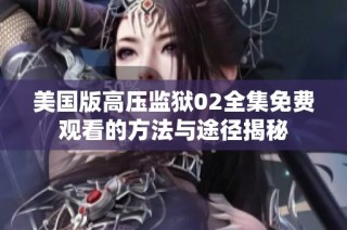 美国版高压监狱02全集免费观看的方法与途径揭秘