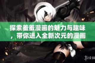 探索羞羞漫画的魅力与趣味，带你进入全新次元的漫画世界