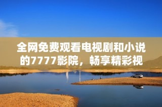 全网免费观看电视剧和小说的7777影院，畅享精彩视听盛宴