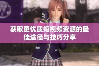 获取更优质短视频资源的最佳途径与技巧分享