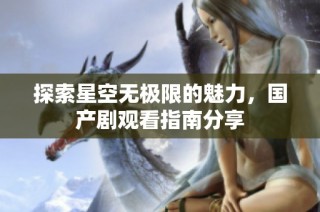 探索星空无极限的魅力，国产剧观看指南分享