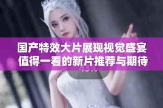 国产特效大片展现视觉盛宴 值得一看的新片推荐与期待