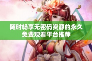 随时畅享无密码资源的永久免费观看平台推荐