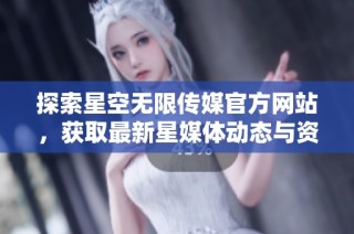 探索星空无限传媒官方网站，获取最新星媒体动态与资讯